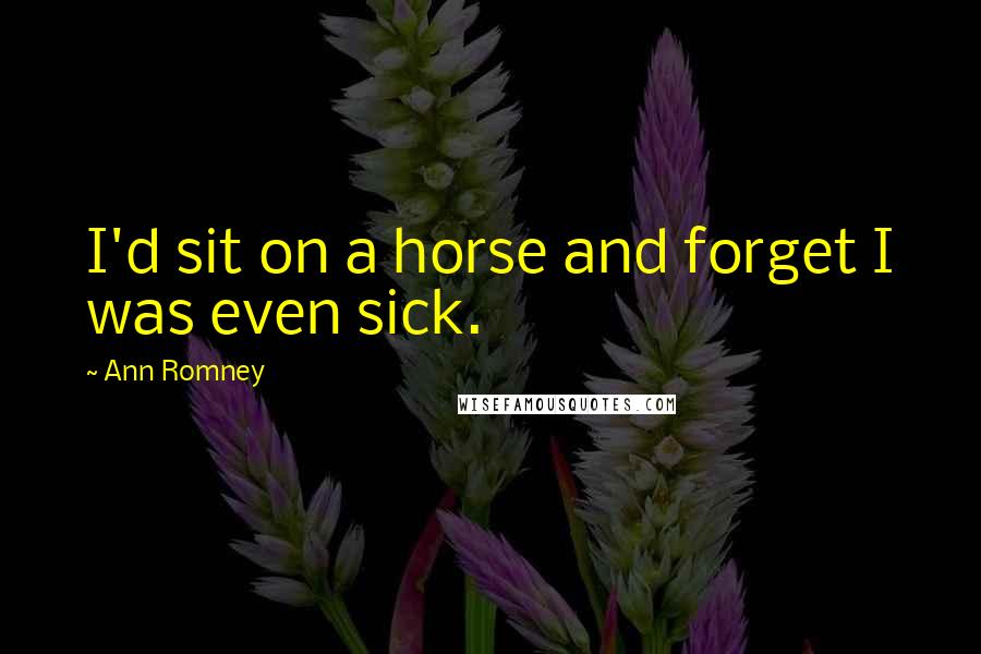 Ann Romney quotes: I'd sit on a horse and forget I was even sick.