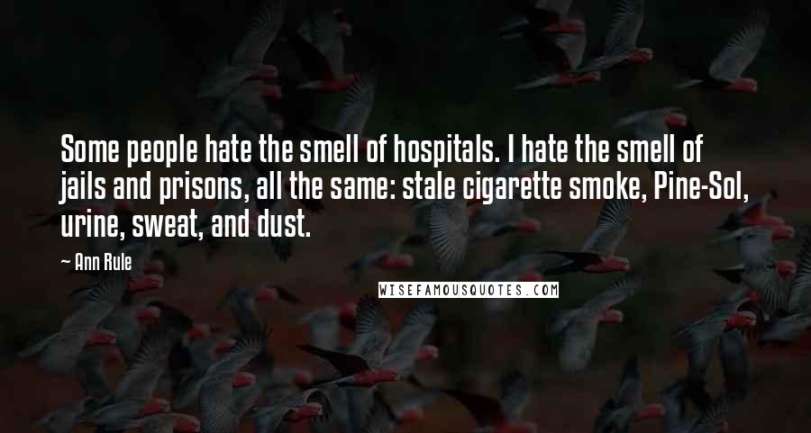 Ann Rule quotes: Some people hate the smell of hospitals. I hate the smell of jails and prisons, all the same: stale cigarette smoke, Pine-Sol, urine, sweat, and dust.