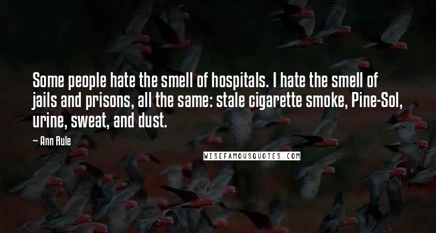 Ann Rule quotes: Some people hate the smell of hospitals. I hate the smell of jails and prisons, all the same: stale cigarette smoke, Pine-Sol, urine, sweat, and dust. Ann Rule quotes: Some people hate the smell of hospitals. I hate the smell of jails and prisons, all the same: stale cigarette smoke, Pine-Sol, urine, sweat, and dust.