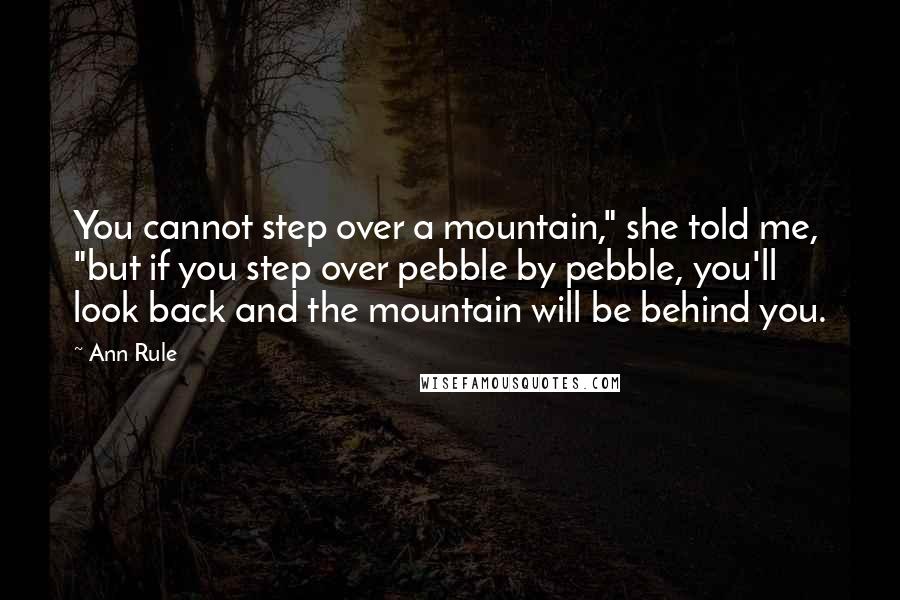 Ann Rule quotes: You cannot step over a mountain," she told me, "but if you step over pebble by pebble, you'll look back and the mountain will be behind you.