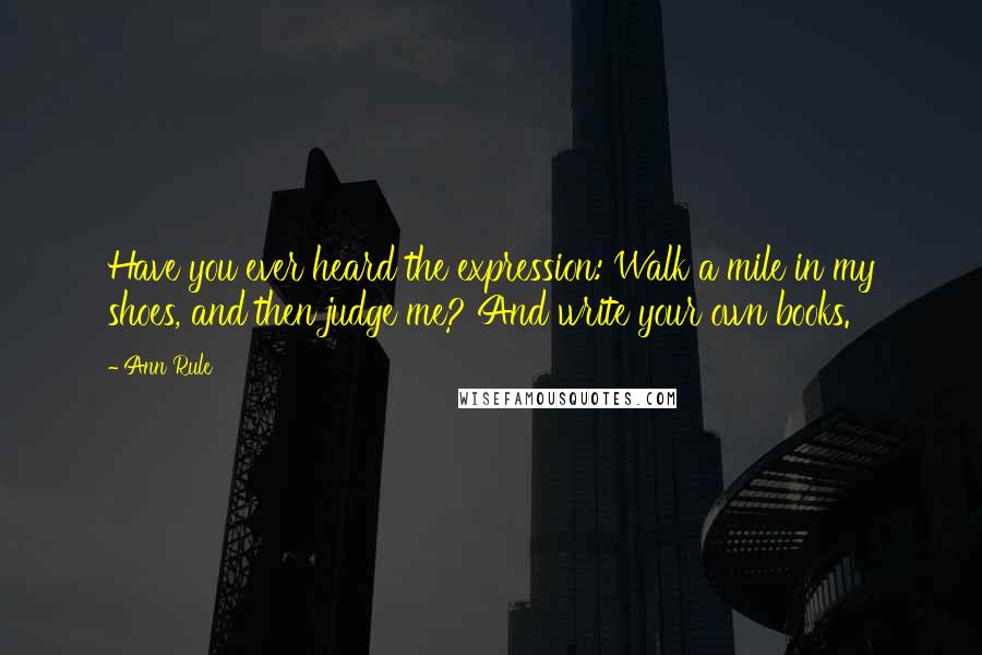 Ann Rule quotes: Have you ever heard the expression: Walk a mile in my shoes, and then judge me? And write your own books. Ann Rule quotes: Have you ever heard the expression: Walk a mile in my shoes, and then judge me? And write your own books.