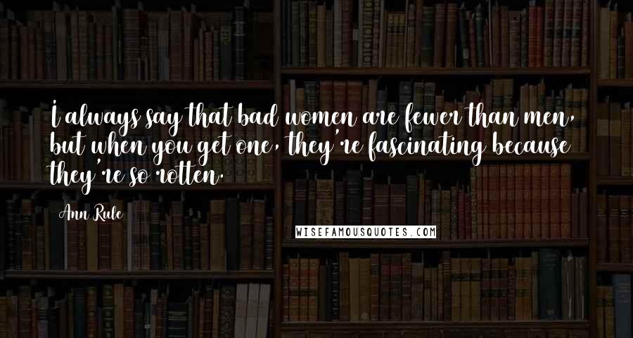 Ann Rule quotes: I always say that bad women are fewer than men, but when you get one, they're fascinating because they're so rotten. Ann Rule quotes: I always say that bad women are fewer than men, but when you get one, they're fascinating because they're so rotten.