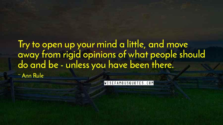 Ann Rule quotes: Try to open up your mind a little, and move away from rigid opinions of what people should do and be - unless you have been there. Ann Rule quotes: Try to open up your mind a little, and move away from rigid opinions of what people should do and be - unless you have been there.