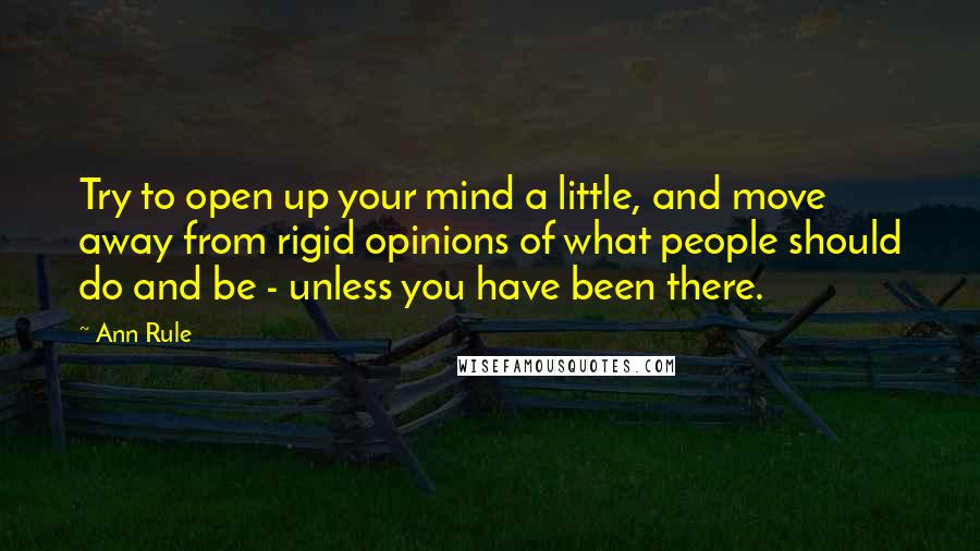 Ann Rule quotes: Try to open up your mind a little, and move away from rigid opinions of what people should do and be - unless you have been there.