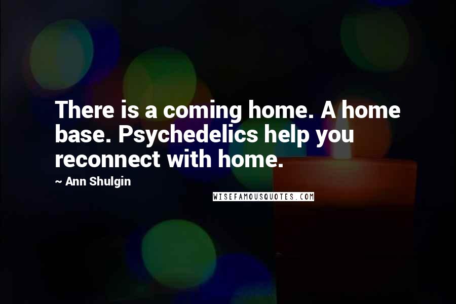 Ann Shulgin quotes: There is a coming home. A home base. Psychedelics help you reconnect with home.