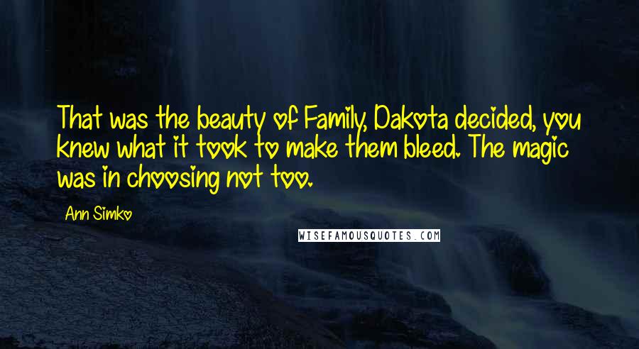 Ann Simko quotes: That was the beauty of Family, Dakota decided, you knew what it took to make them bleed. The magic was in choosing not too. Ann Simko quotes: That was the beauty of Family, Dakota decided, you knew what it took to make them bleed. The magic was in choosing not too.