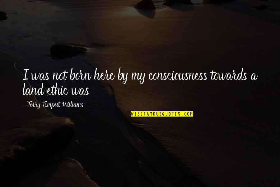 Ann Sofie Hermansson Quotes By Terry Tempest Williams: I was not born here by my consciousness Ann Sofie Hermansson Quotes By Terry Tempest Williams: I was not born here by my consciousness