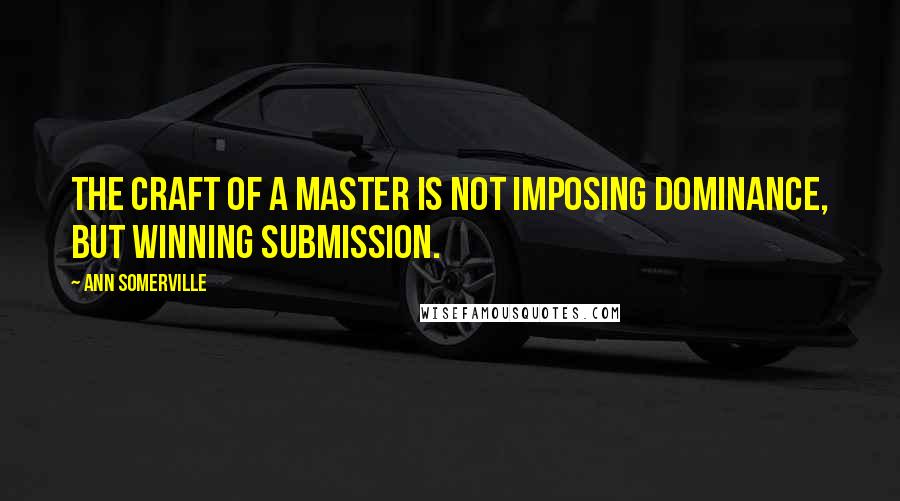 Ann Somerville quotes: The craft of a master is not imposing dominance, but winning submission.