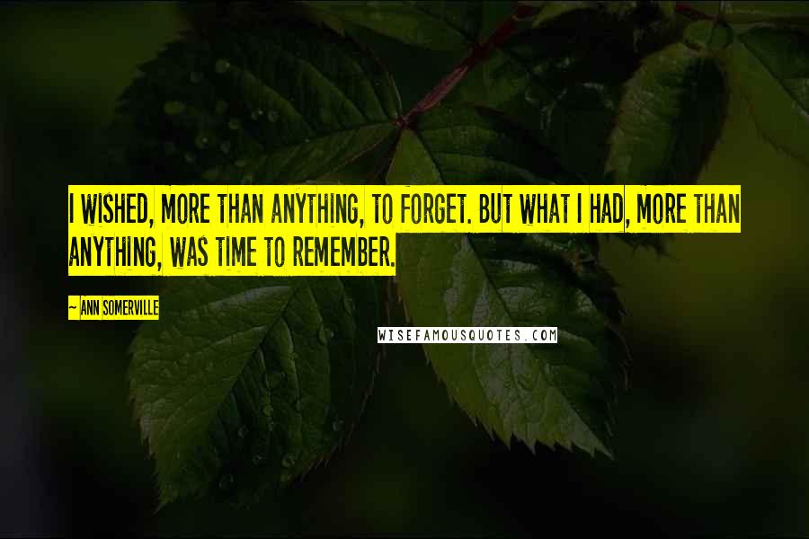 Ann Somerville quotes: I wished, more than anything, to forget. But what I had, more than anything, was time to remember.
