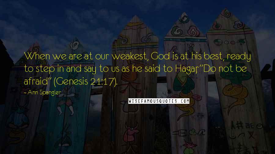 Ann Spangler quotes: When we are at our weakest, God is at his best, ready to step in and say to us as he said to Hagar, "Do not be afraid" (Genesis 21:17).