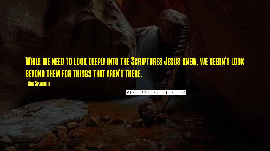 Ann Spangler quotes: While we need to look deeply into the Scriptures Jesus knew, we needn't look beyond them for things that aren't there.