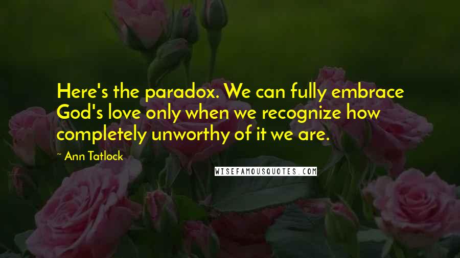 Ann Tatlock quotes: Here's the paradox. We can fully embrace God's love only when we recognize how completely unworthy of it we are.