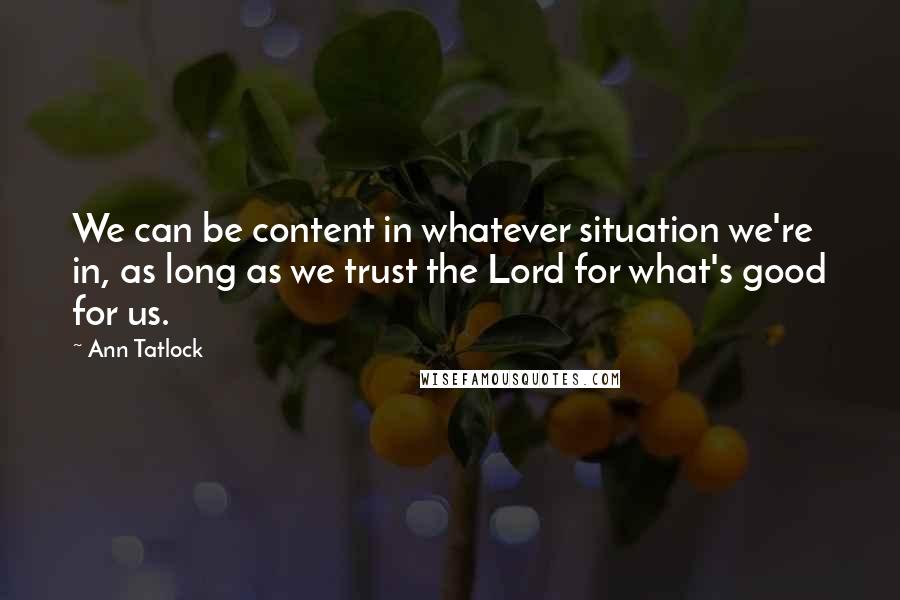 Ann Tatlock quotes: We can be content in whatever situation we're in, as long as we trust the Lord for what's good for us.