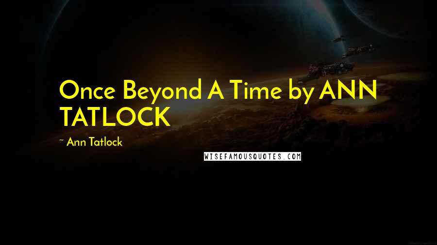 Ann Tatlock quotes: Once Beyond A Time by ANN TATLOCK