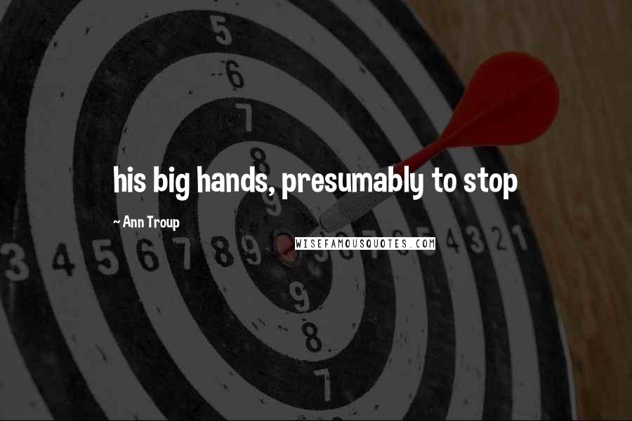 Ann Troup quotes: his big hands, presumably to stop