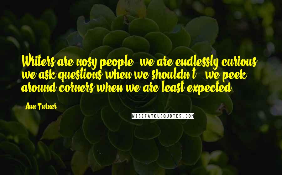 Ann Turner quotes: Writers are nosy people; we are endlessly curious: we ask questions when we shouldn't - we peek around corners when we are least expected.