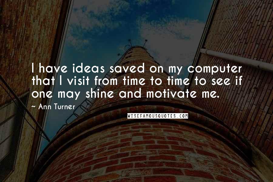 Ann Turner quotes: I have ideas saved on my computer that I visit from time to time to see if one may shine and motivate me. Ann Turner quotes: I have ideas saved on my computer that I visit from time to time to see if one may shine and motivate me.