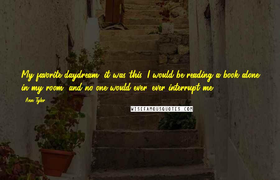 Ann Tyler quotes: My favorite daydream, it was this: I would be reading a book alone in my room, and no one would ever, ever interrupt me.