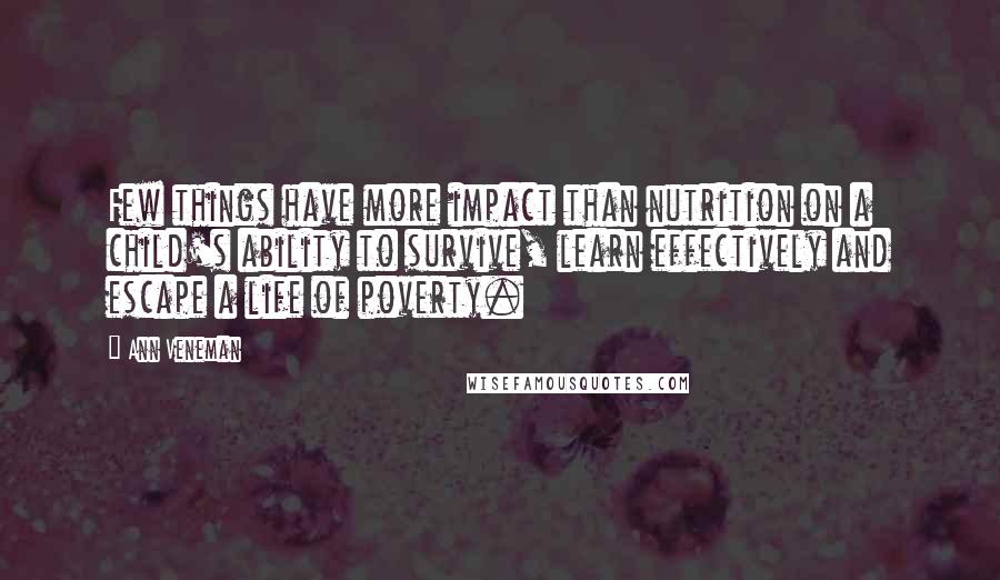 Ann Veneman quotes: Few things have more impact than nutrition on a child's ability to survive, learn effectively and escape a life of poverty. Ann Veneman quotes: Few things have more impact than nutrition on a child's ability to survive, learn effectively and escape a life of poverty.