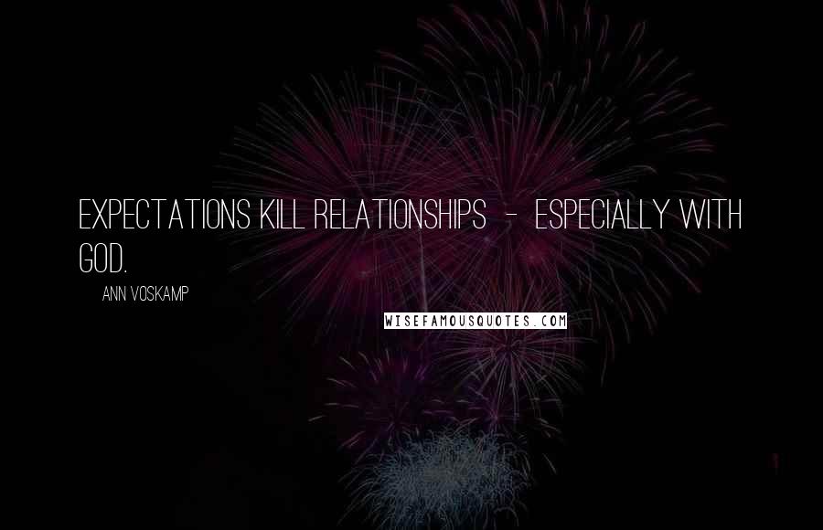 Ann Voskamp quotes: Expectations kill relationships - especially with God.