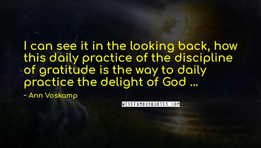 Ann Voskamp quotes: I can see it in the looking back, how this daily practice of the discipline of gratitude is the way to daily practice the delight of God ...