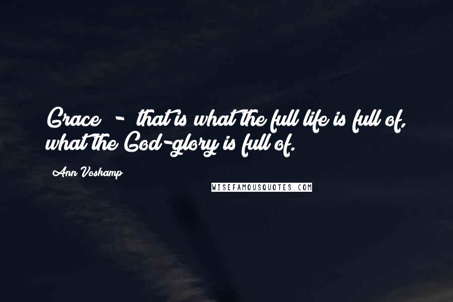 Ann Voskamp quotes: Grace - that is what the full life is full of, what the God-glory is full of.