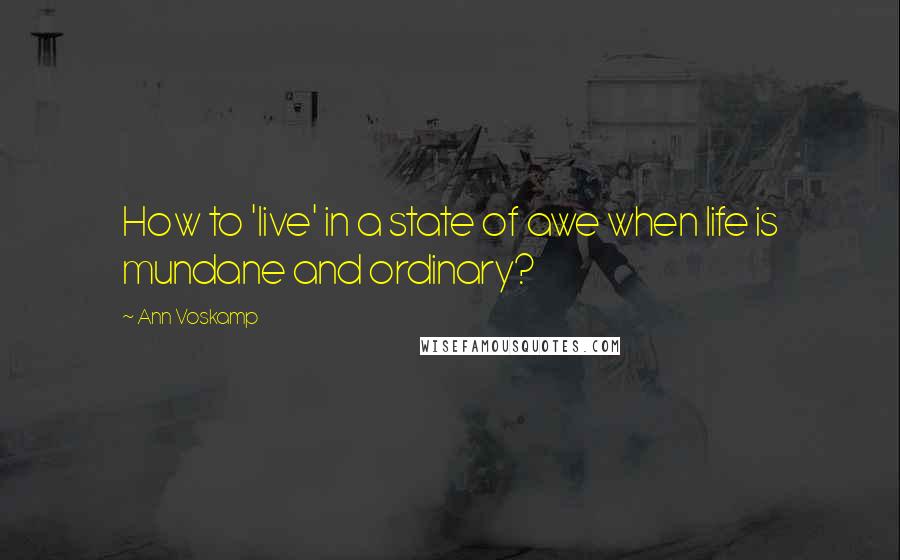Ann Voskamp quotes: How to 'live' in a state of awe when life is mundane and ordinary?