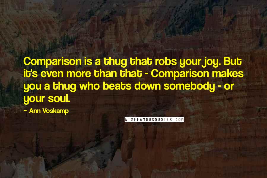 Ann Voskamp quotes: Comparison is a thug that robs your joy. But it's even more than that - Comparison makes you a thug who beats down somebody - or your soul.