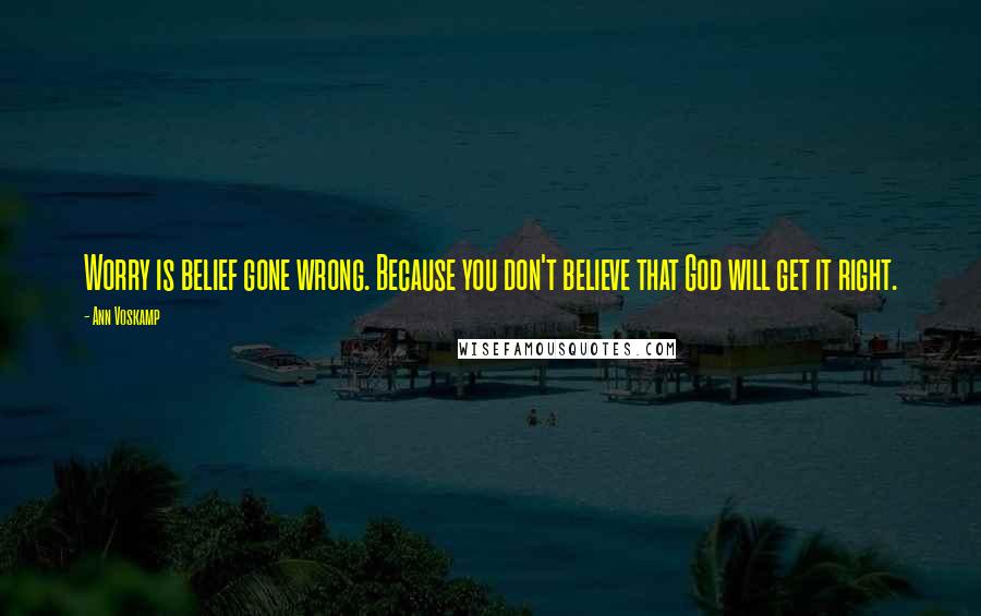 Ann Voskamp quotes: Worry is belief gone wrong. Because you don't believe that God will get it right.