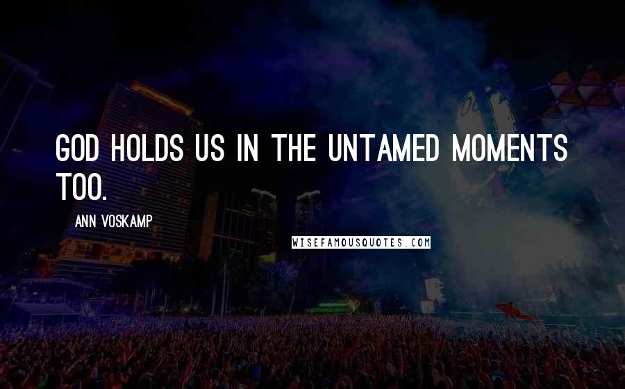 Ann Voskamp quotes: God holds us in the untamed moments too.