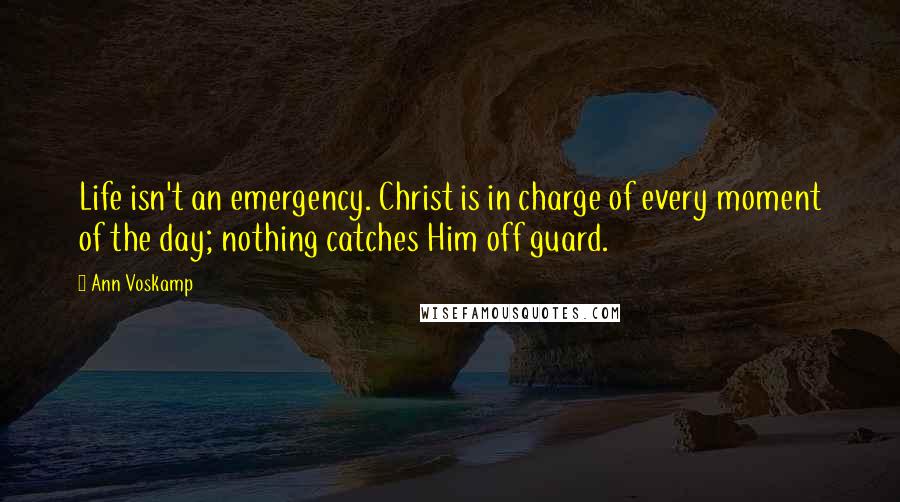 Ann Voskamp quotes: Life isn't an emergency. Christ is in charge of every moment of the day; nothing catches Him off guard.