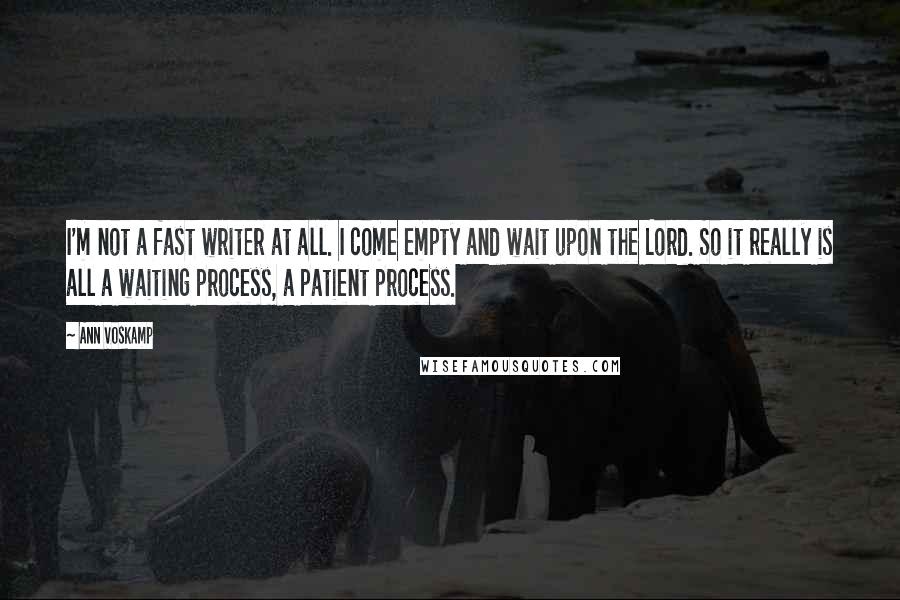 Ann Voskamp quotes: I'm not a fast writer at all. I come empty and wait upon the Lord. So it really is all a waiting process, a patient process.