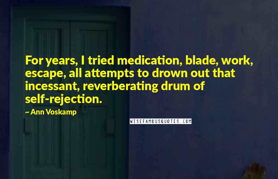 Ann Voskamp quotes: For years, I tried medication, blade, work, escape, all attempts to drown out that incessant, reverberating drum of self-rejection.