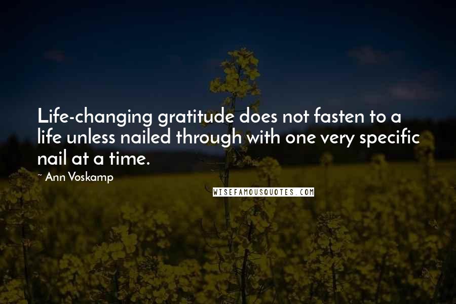 Ann Voskamp quotes: Life-changing gratitude does not fasten to a life unless nailed through with one very specific nail at a time.