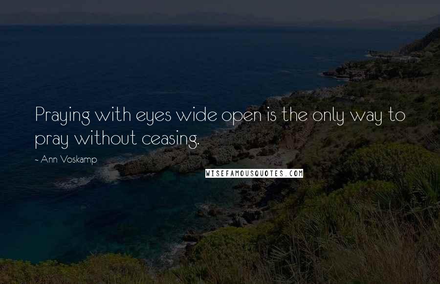 Ann Voskamp quotes: Praying with eyes wide open is the only way to pray without ceasing.