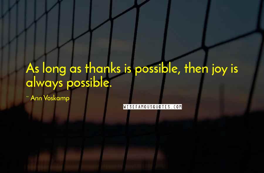 Ann Voskamp quotes: As long as thanks is possible, then joy is always possible.