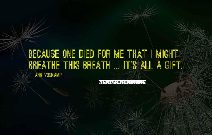 Ann Voskamp quotes: Because One died for me that I might breathe this breath ... It's all a gift.