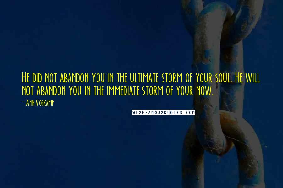 Ann Voskamp quotes: He did not abandon you in the ultimate storm of your soul. He will not abandon you in the immediate storm of your now.