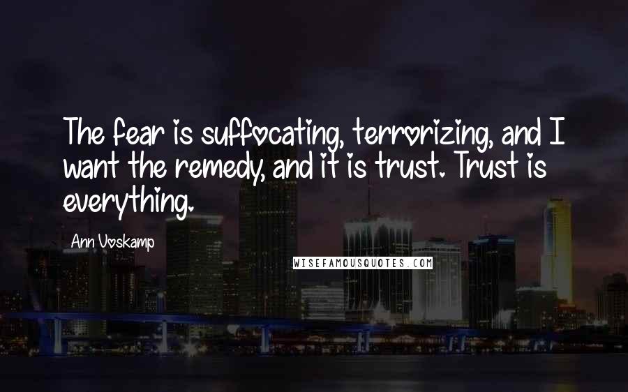 Ann Voskamp quotes: The fear is suffocating, terrorizing, and I want the remedy, and it is trust. Trust is everything.