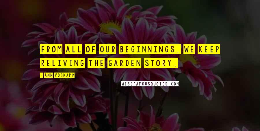 Ann Voskamp quotes: From all of our beginnings, we keep reliving the Garden story.