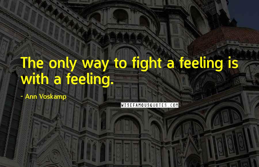 Ann Voskamp quotes: The only way to fight a feeling is with a feeling.