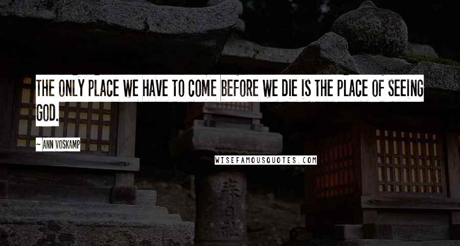 Ann Voskamp quotes: The only place we have to come before we die is the place of seeing God.
