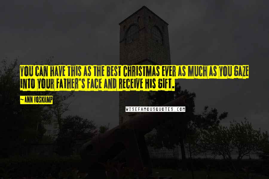 Ann Voskamp quotes: You can have this as the best Christmas ever as much as you gaze into your Father's face and receive His gift.