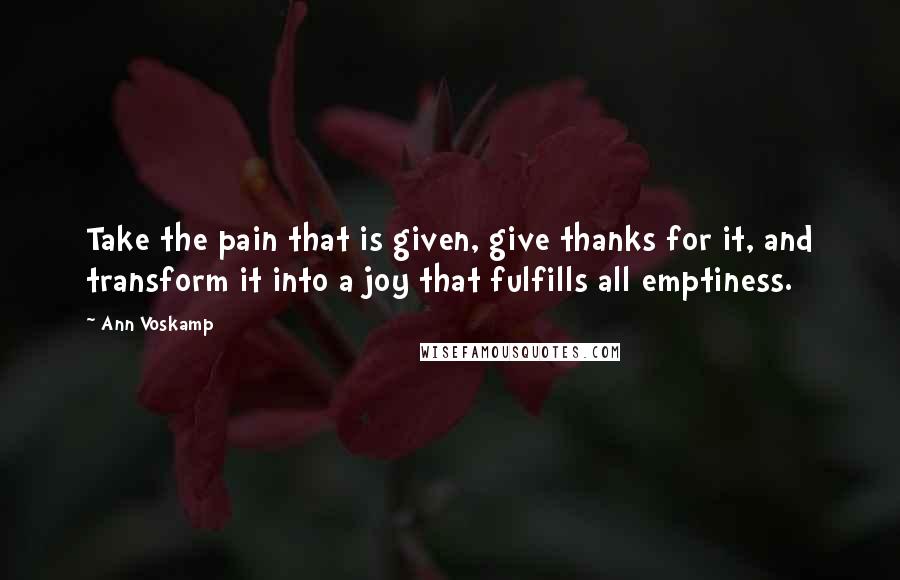 Ann Voskamp quotes: Take the pain that is given, give thanks for it, and transform it into a joy that fulfills all emptiness.