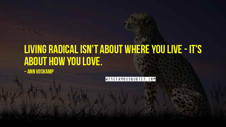 Ann Voskamp quotes: Living radical isn't about where you live - it's about how you love.