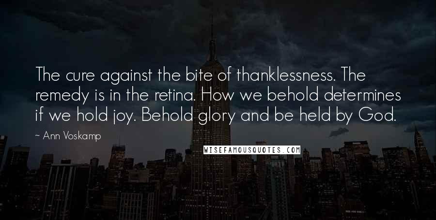 Ann Voskamp quotes: The cure against the bite of thanklessness. The remedy is in the retina. How we behold determines if we hold joy. Behold glory and be held by God.