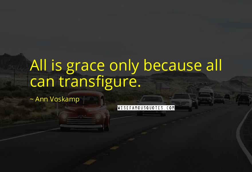 Ann Voskamp quotes: All is grace only because all can transfigure.