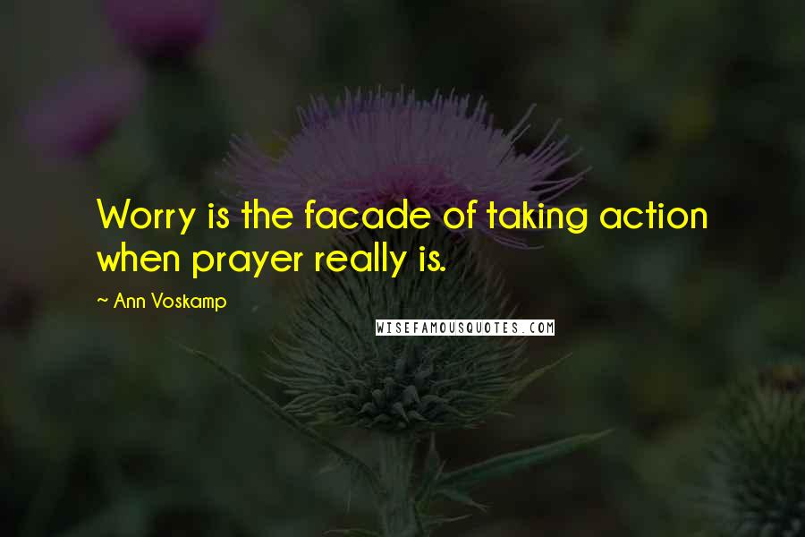 Ann Voskamp quotes: Worry is the facade of taking action when prayer really is.