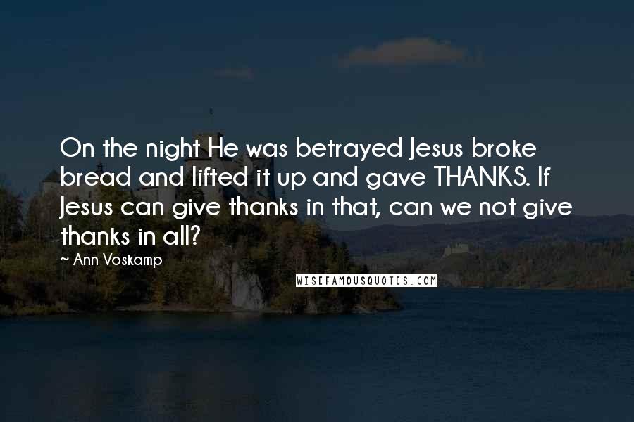 Ann Voskamp quotes: On the night He was betrayed Jesus broke bread and lifted it up and gave THANKS. If Jesus can give thanks in that, can we not give thanks in all?