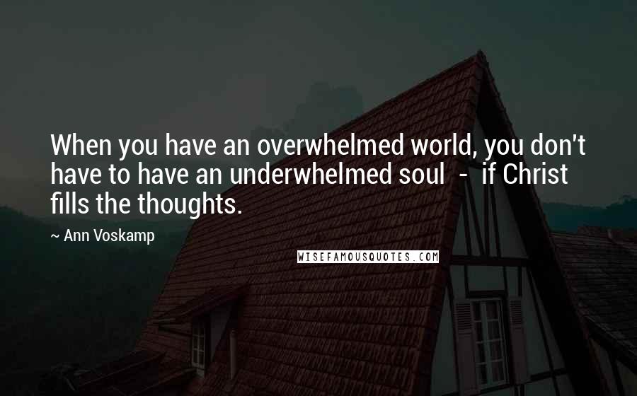 Ann Voskamp quotes: When you have an overwhelmed world, you don't have to have an underwhelmed soul - if Christ fills the thoughts.